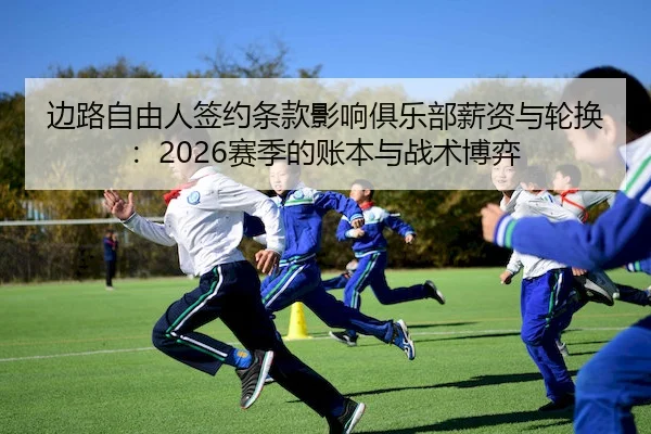 边路自由人签约条款影响俱乐部薪资与轮换：2026赛季的账本与战术博弈